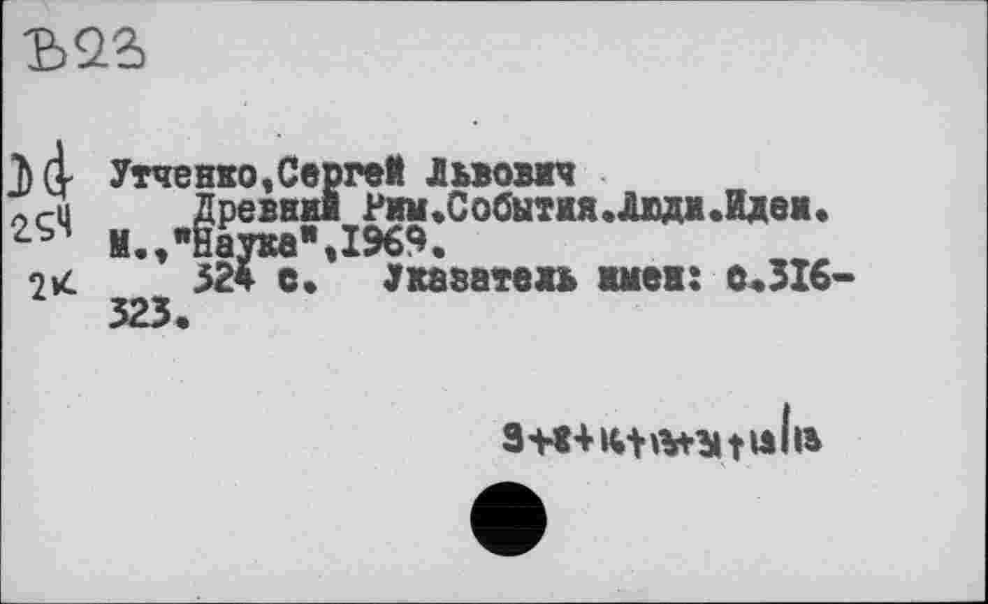 ﻿Ђ23
і (І Утченко, Ceprel Львом*
осі	Древам Рим.События.Лвди.йдем.
2Ç4 м.гнаука’ДЭбЭ.
2vć	524 с. Укаватевь имев: 0,316-
